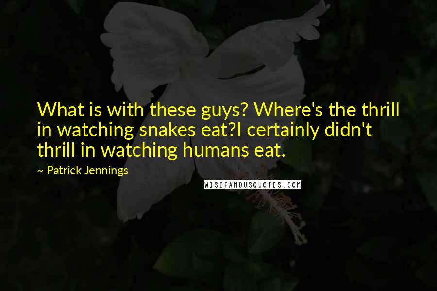 Patrick Jennings Quotes: What is with these guys? Where's the thrill in watching snakes eat?I certainly didn't thrill in watching humans eat.