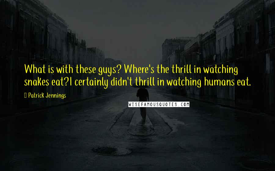 Patrick Jennings Quotes: What is with these guys? Where's the thrill in watching snakes eat?I certainly didn't thrill in watching humans eat.
