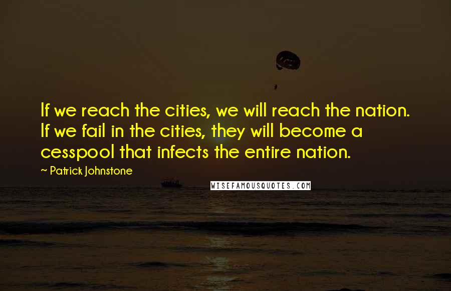 Patrick Johnstone Quotes: If we reach the cities, we will reach the nation. If we fail in the cities, they will become a cesspool that infects the entire nation.