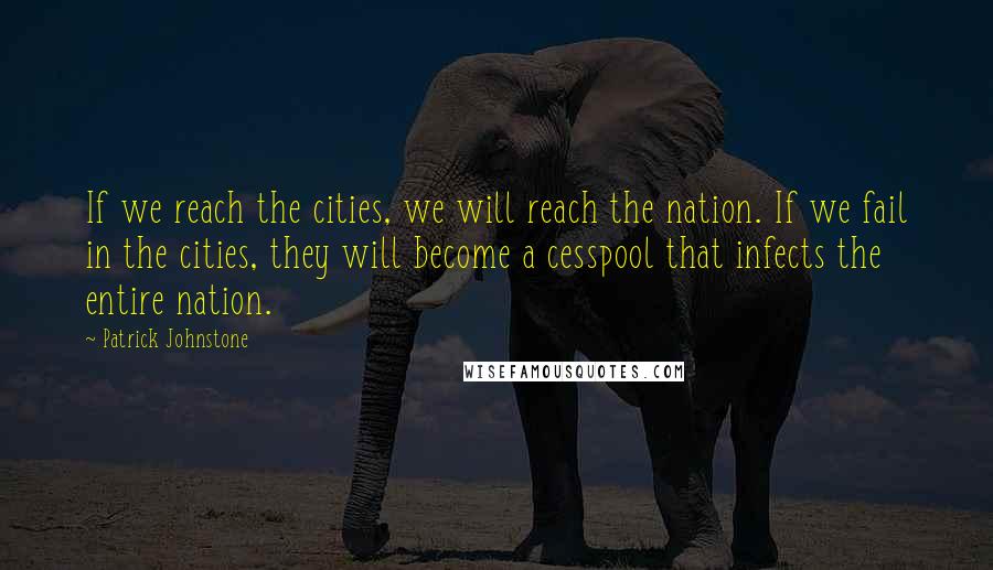 Patrick Johnstone Quotes: If we reach the cities, we will reach the nation. If we fail in the cities, they will become a cesspool that infects the entire nation.