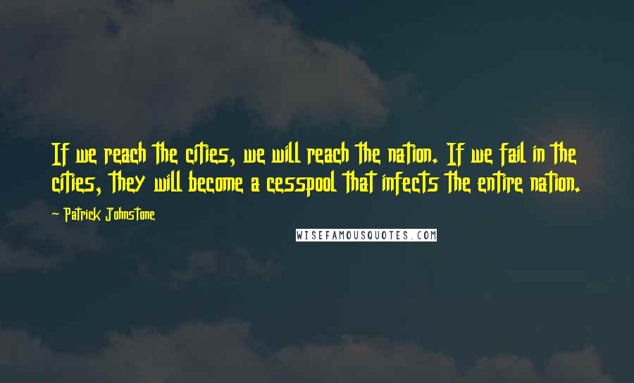 Patrick Johnstone Quotes: If we reach the cities, we will reach the nation. If we fail in the cities, they will become a cesspool that infects the entire nation.