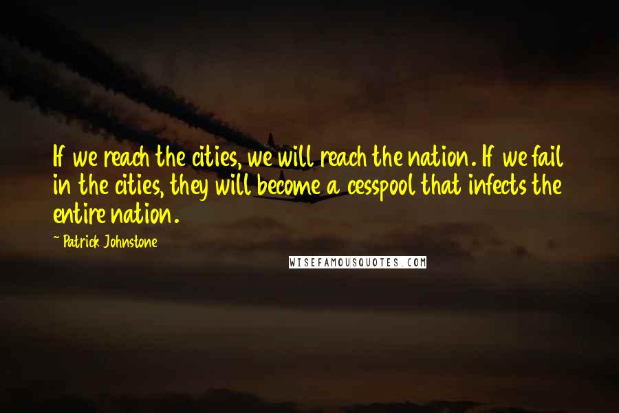 Patrick Johnstone Quotes: If we reach the cities, we will reach the nation. If we fail in the cities, they will become a cesspool that infects the entire nation.