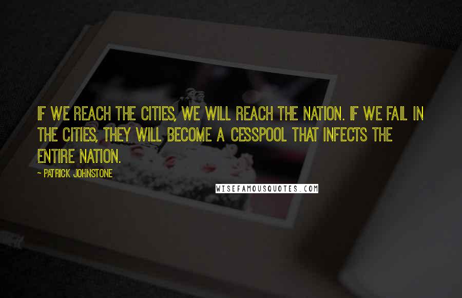 Patrick Johnstone Quotes: If we reach the cities, we will reach the nation. If we fail in the cities, they will become a cesspool that infects the entire nation.