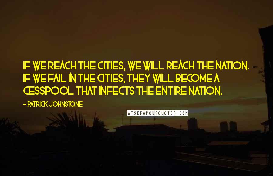 Patrick Johnstone Quotes: If we reach the cities, we will reach the nation. If we fail in the cities, they will become a cesspool that infects the entire nation.