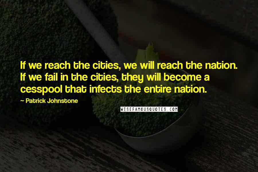 Patrick Johnstone Quotes: If we reach the cities, we will reach the nation. If we fail in the cities, they will become a cesspool that infects the entire nation.