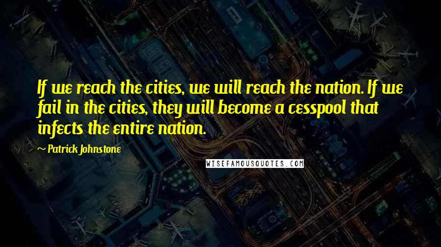 Patrick Johnstone Quotes: If we reach the cities, we will reach the nation. If we fail in the cities, they will become a cesspool that infects the entire nation.