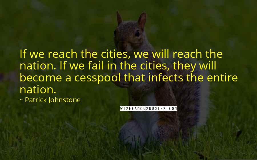 Patrick Johnstone Quotes: If we reach the cities, we will reach the nation. If we fail in the cities, they will become a cesspool that infects the entire nation.