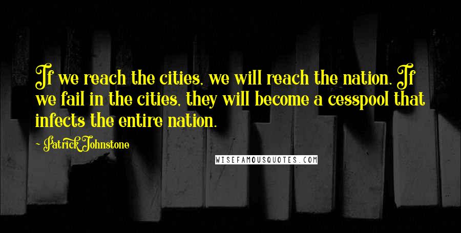 Patrick Johnstone Quotes: If we reach the cities, we will reach the nation. If we fail in the cities, they will become a cesspool that infects the entire nation.