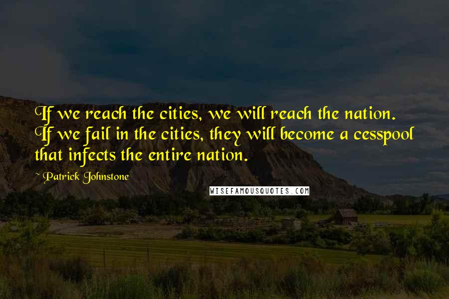 Patrick Johnstone Quotes: If we reach the cities, we will reach the nation. If we fail in the cities, they will become a cesspool that infects the entire nation.