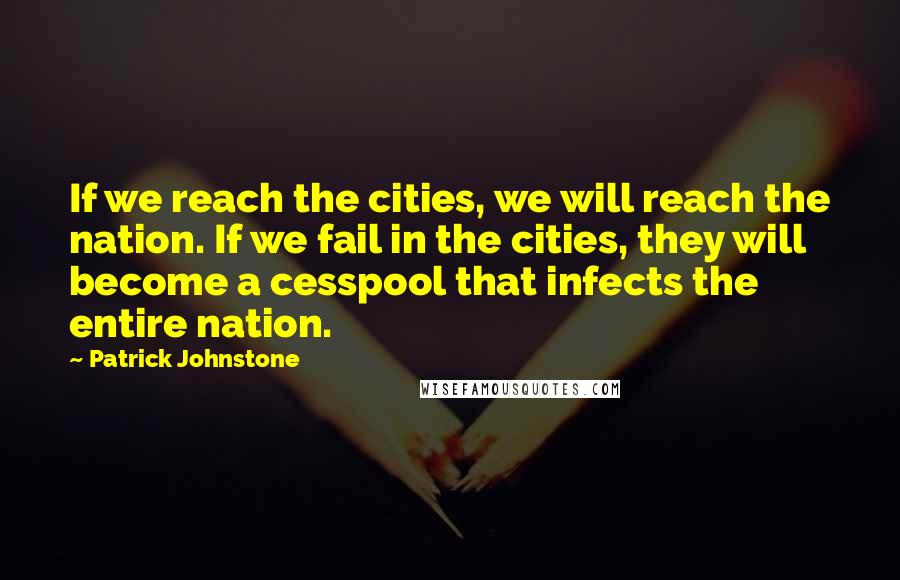 Patrick Johnstone Quotes: If we reach the cities, we will reach the nation. If we fail in the cities, they will become a cesspool that infects the entire nation.