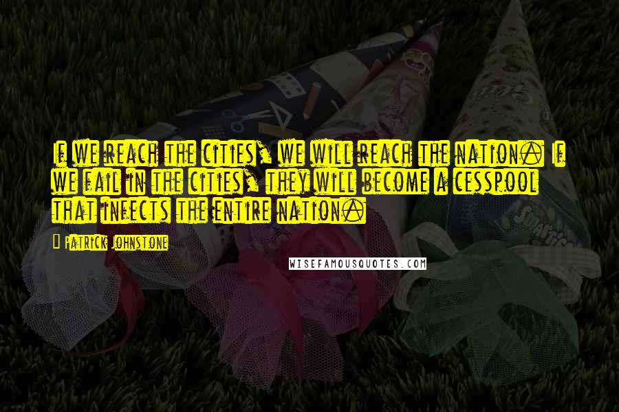 Patrick Johnstone Quotes: If we reach the cities, we will reach the nation. If we fail in the cities, they will become a cesspool that infects the entire nation.