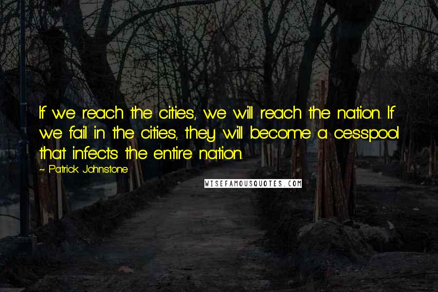 Patrick Johnstone Quotes: If we reach the cities, we will reach the nation. If we fail in the cities, they will become a cesspool that infects the entire nation.