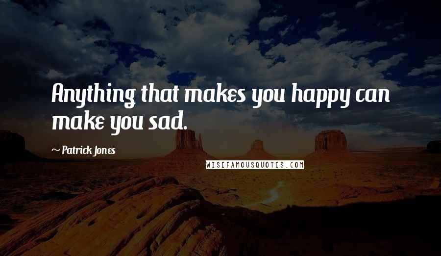 Patrick Jones Quotes: Anything that makes you happy can make you sad.