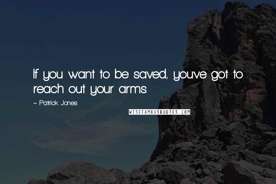 Patrick Jones Quotes: If you want to be saved, you've got to reach out your arms.