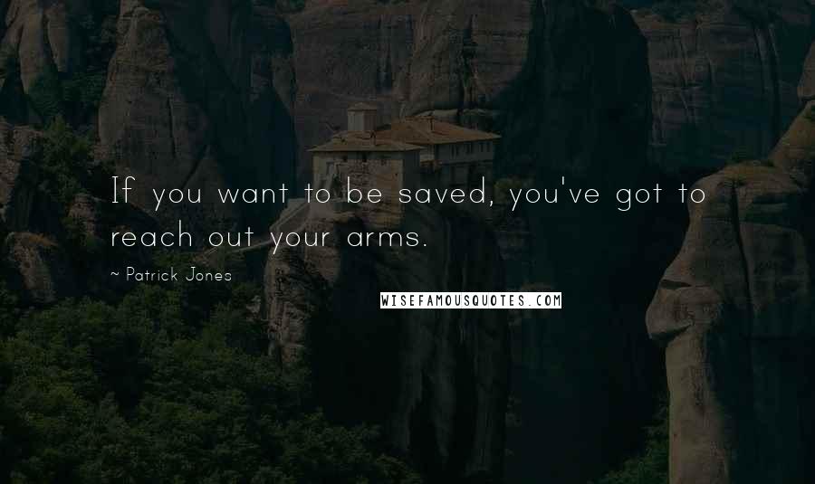 Patrick Jones Quotes: If you want to be saved, you've got to reach out your arms.