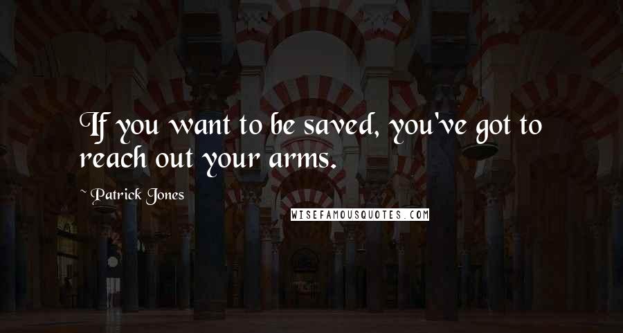 Patrick Jones Quotes: If you want to be saved, you've got to reach out your arms.