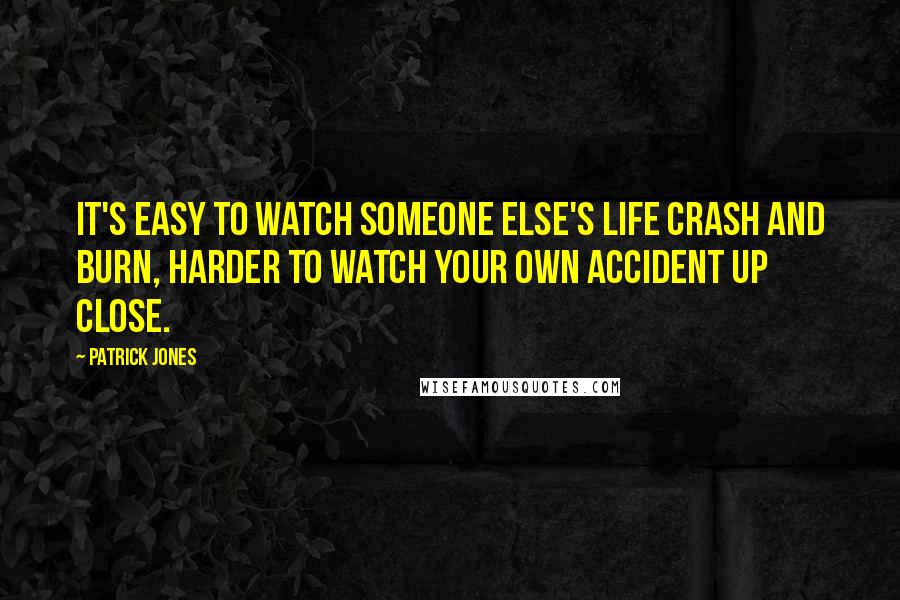 Patrick Jones Quotes: It's easy to watch someone else's life crash and burn, harder to watch your own accident up close.