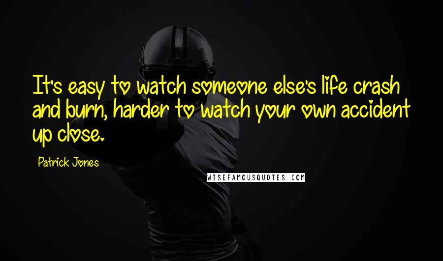 Patrick Jones Quotes: It's easy to watch someone else's life crash and burn, harder to watch your own accident up close.