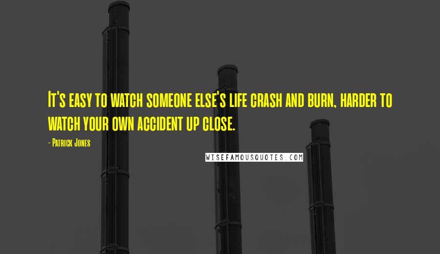 Patrick Jones Quotes: It's easy to watch someone else's life crash and burn, harder to watch your own accident up close.