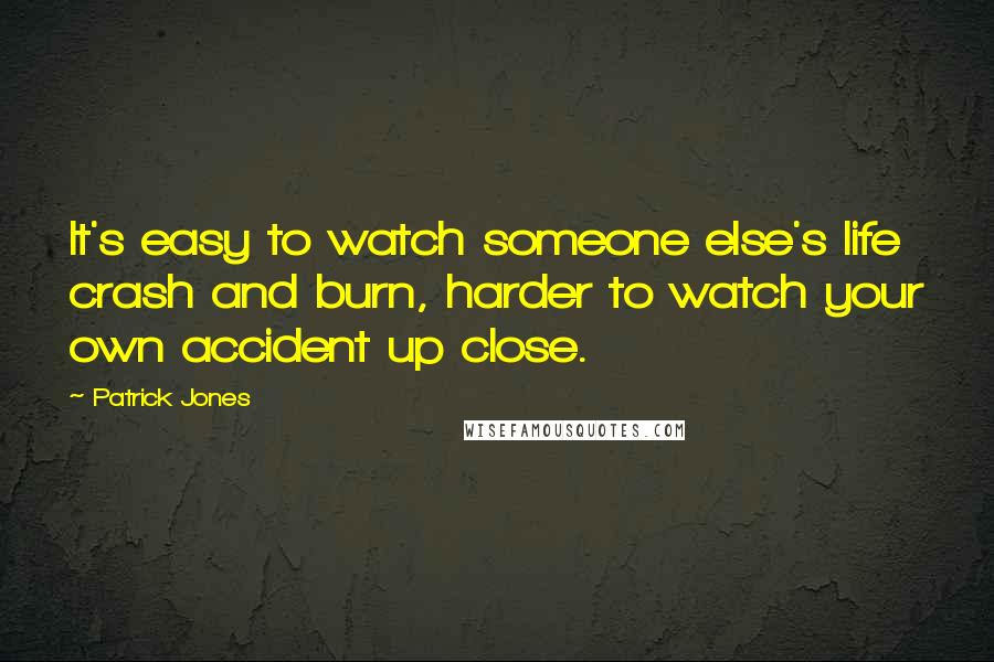 Patrick Jones Quotes: It's easy to watch someone else's life crash and burn, harder to watch your own accident up close.