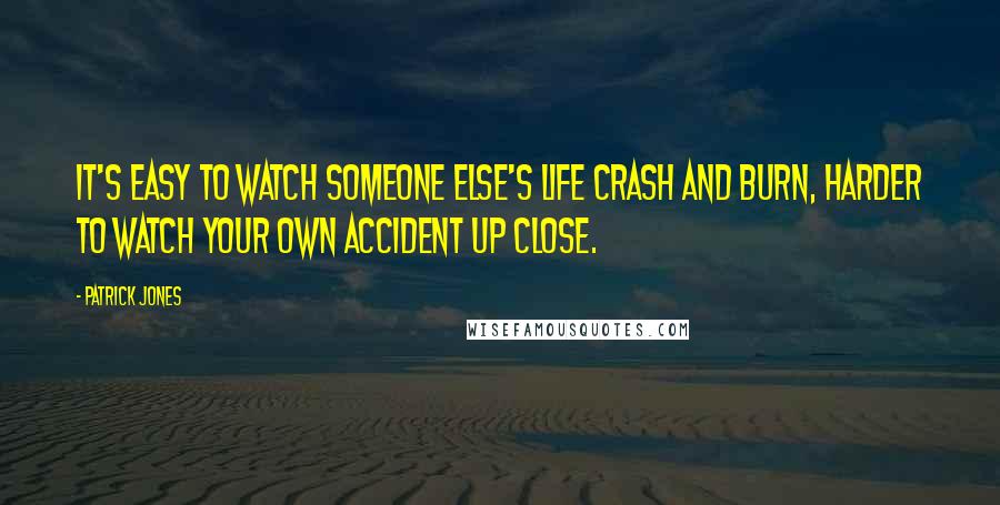 Patrick Jones Quotes: It's easy to watch someone else's life crash and burn, harder to watch your own accident up close.