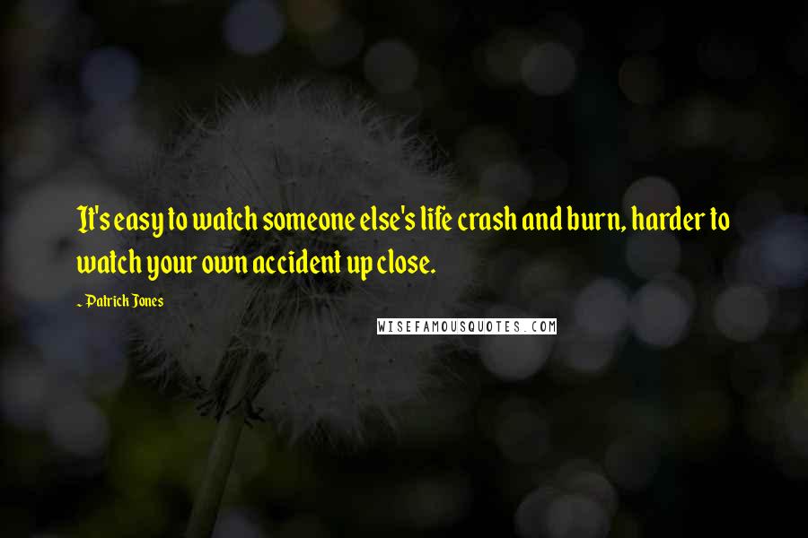 Patrick Jones Quotes: It's easy to watch someone else's life crash and burn, harder to watch your own accident up close.