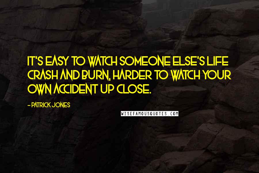 Patrick Jones Quotes: It's easy to watch someone else's life crash and burn, harder to watch your own accident up close.