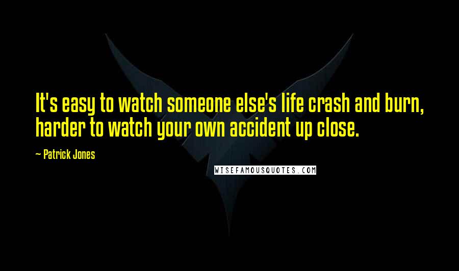 Patrick Jones Quotes: It's easy to watch someone else's life crash and burn, harder to watch your own accident up close.