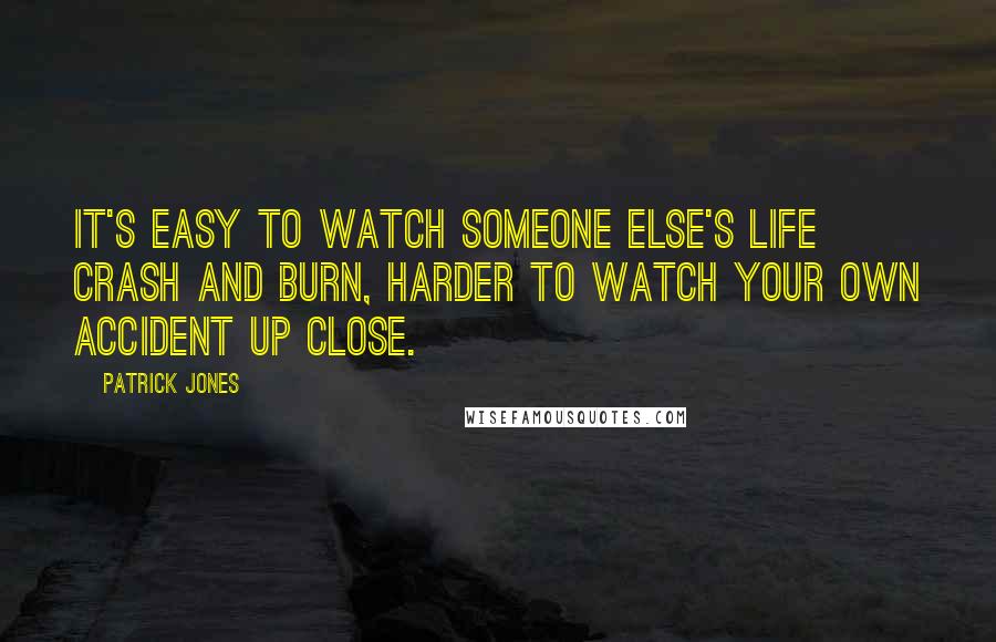 Patrick Jones Quotes: It's easy to watch someone else's life crash and burn, harder to watch your own accident up close.