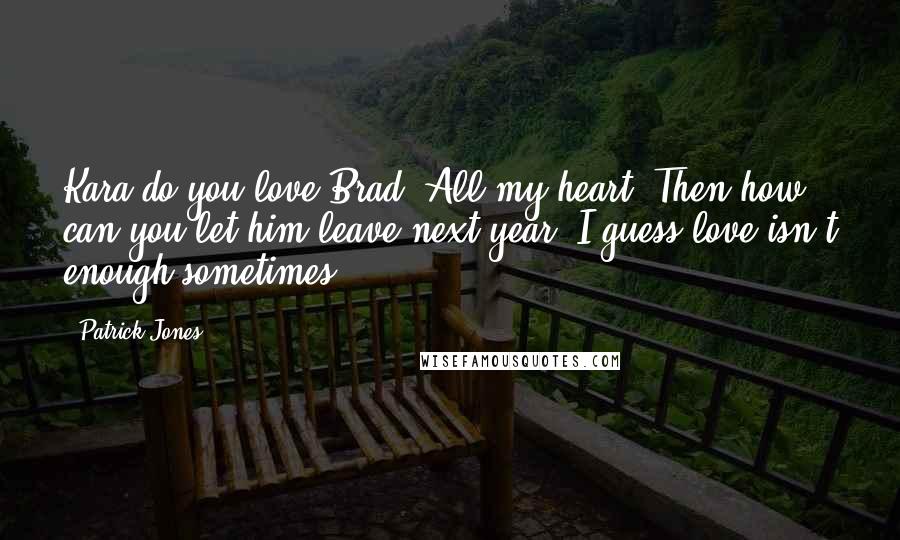 Patrick Jones Quotes: Kara do you love Brad?'All my heart.'Then how can you let him leave next year?'I guess love isn't enough sometimes.
