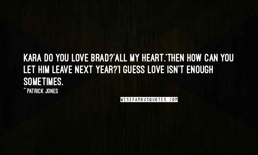 Patrick Jones Quotes: Kara do you love Brad?'All my heart.'Then how can you let him leave next year?'I guess love isn't enough sometimes.
