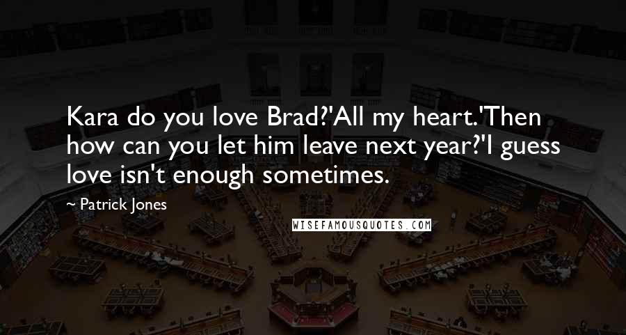 Patrick Jones Quotes: Kara do you love Brad?'All my heart.'Then how can you let him leave next year?'I guess love isn't enough sometimes.