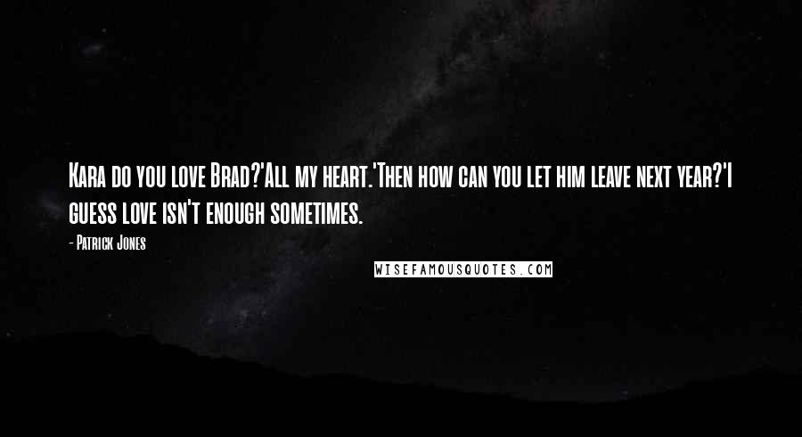 Patrick Jones Quotes: Kara do you love Brad?'All my heart.'Then how can you let him leave next year?'I guess love isn't enough sometimes.