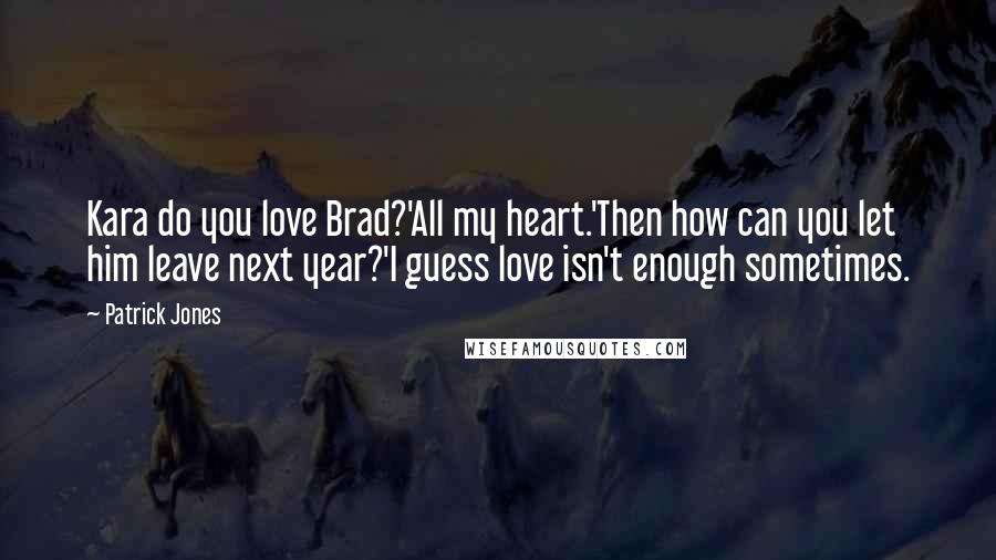 Patrick Jones Quotes: Kara do you love Brad?'All my heart.'Then how can you let him leave next year?'I guess love isn't enough sometimes.