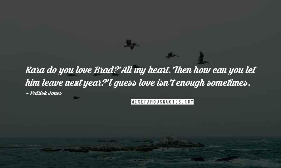 Patrick Jones Quotes: Kara do you love Brad?'All my heart.'Then how can you let him leave next year?'I guess love isn't enough sometimes.