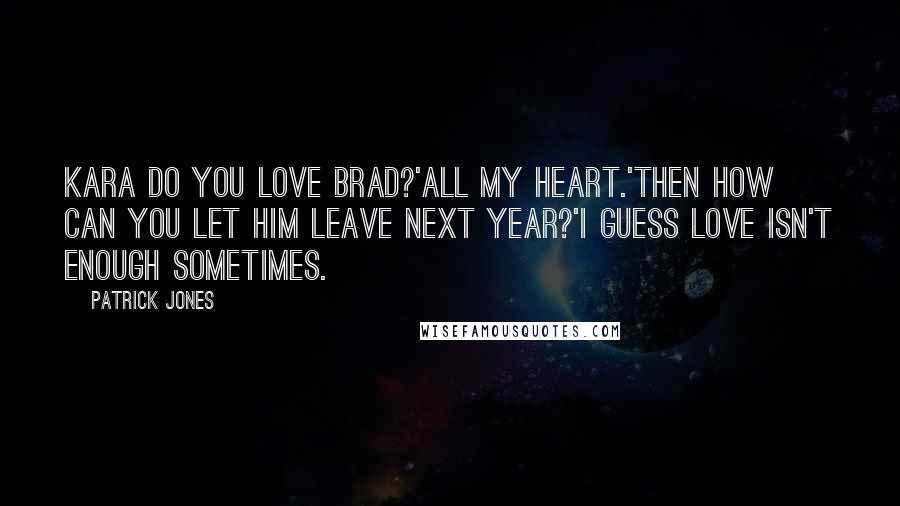 Patrick Jones Quotes: Kara do you love Brad?'All my heart.'Then how can you let him leave next year?'I guess love isn't enough sometimes.