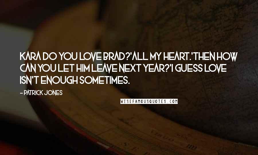 Patrick Jones Quotes: Kara do you love Brad?'All my heart.'Then how can you let him leave next year?'I guess love isn't enough sometimes.
