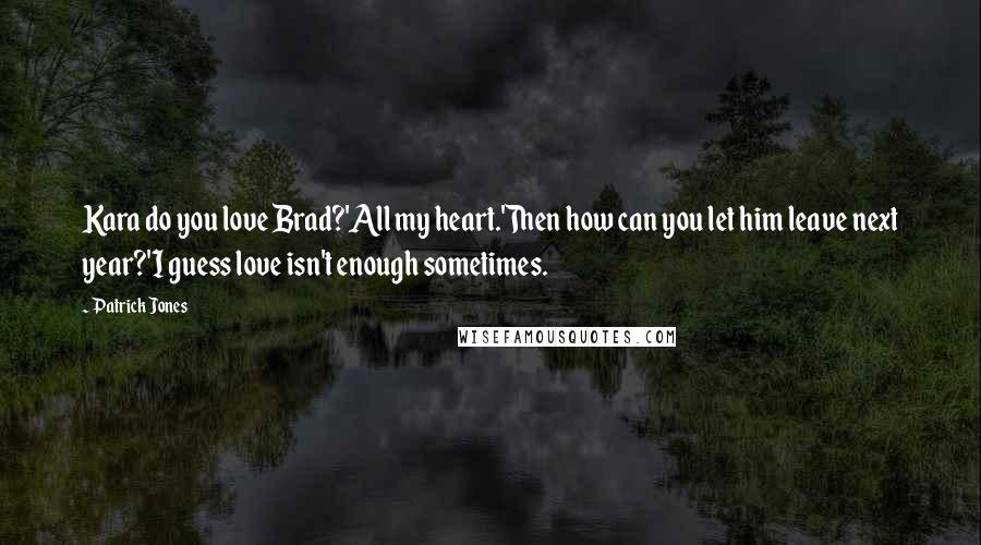 Patrick Jones Quotes: Kara do you love Brad?'All my heart.'Then how can you let him leave next year?'I guess love isn't enough sometimes.