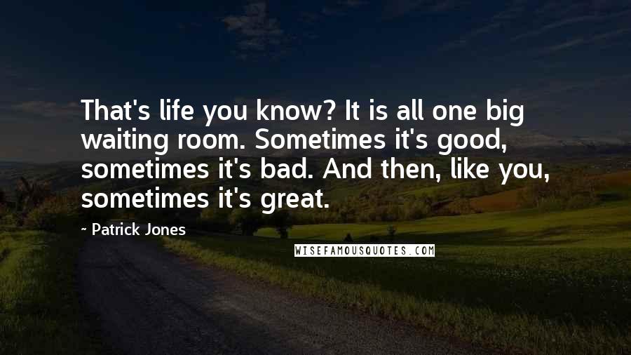 Patrick Jones Quotes: That's life you know? It is all one big waiting room. Sometimes it's good, sometimes it's bad. And then, like you, sometimes it's great.
