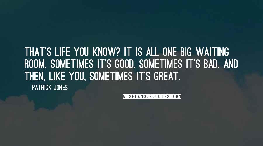 Patrick Jones Quotes: That's life you know? It is all one big waiting room. Sometimes it's good, sometimes it's bad. And then, like you, sometimes it's great.