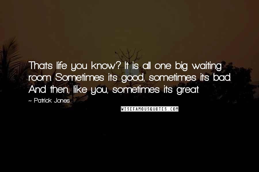 Patrick Jones Quotes: That's life you know? It is all one big waiting room. Sometimes it's good, sometimes it's bad. And then, like you, sometimes it's great.