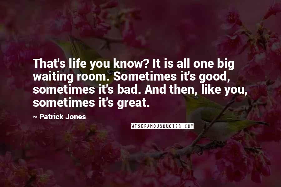 Patrick Jones Quotes: That's life you know? It is all one big waiting room. Sometimes it's good, sometimes it's bad. And then, like you, sometimes it's great.