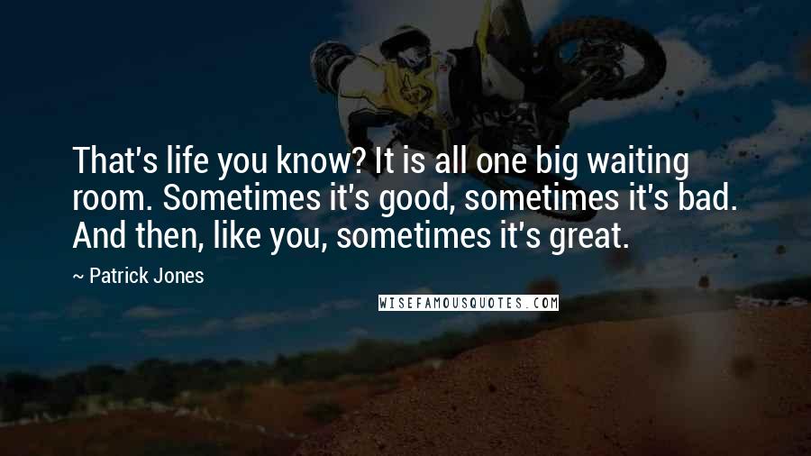 Patrick Jones Quotes: That's life you know? It is all one big waiting room. Sometimes it's good, sometimes it's bad. And then, like you, sometimes it's great.