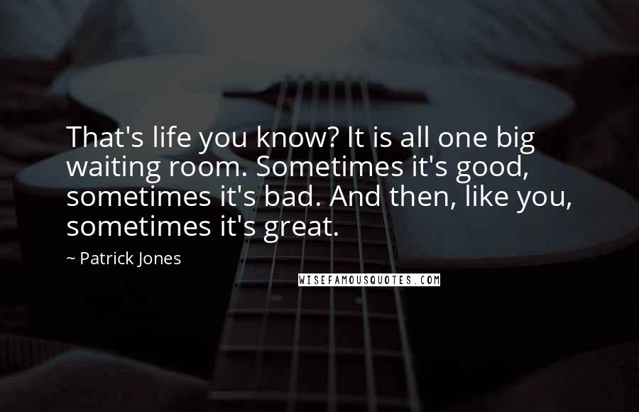 Patrick Jones Quotes: That's life you know? It is all one big waiting room. Sometimes it's good, sometimes it's bad. And then, like you, sometimes it's great.