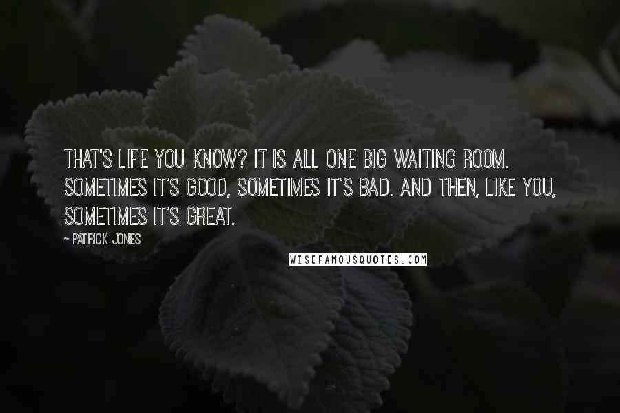 Patrick Jones Quotes: That's life you know? It is all one big waiting room. Sometimes it's good, sometimes it's bad. And then, like you, sometimes it's great.