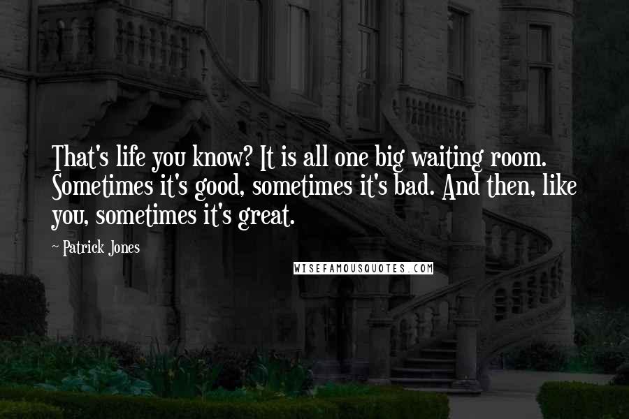 Patrick Jones Quotes: That's life you know? It is all one big waiting room. Sometimes it's good, sometimes it's bad. And then, like you, sometimes it's great.