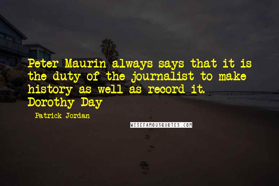Patrick Jordan Quotes: Peter Maurin always says that it is the duty of the journalist to make history as well as record it. - Dorothy Day