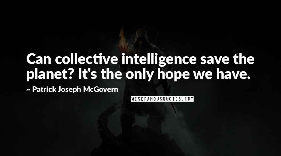 Patrick Joseph McGovern Quotes: Can collective intelligence save the planet? It's the only hope we have.