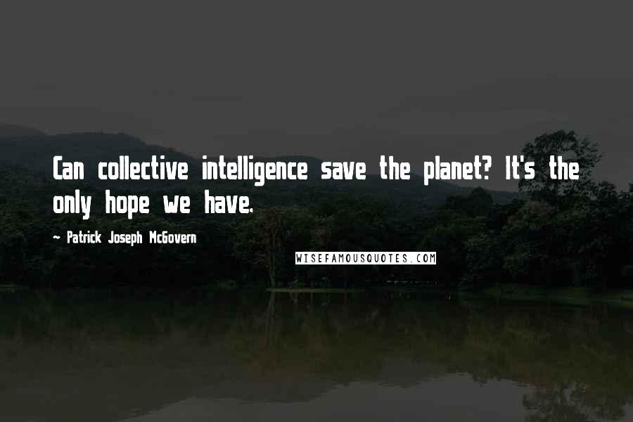 Patrick Joseph McGovern Quotes: Can collective intelligence save the planet? It's the only hope we have.