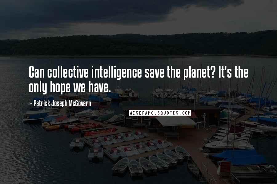 Patrick Joseph McGovern Quotes: Can collective intelligence save the planet? It's the only hope we have.